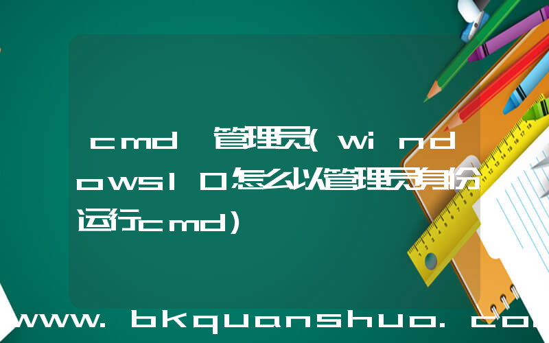 cmd 管理员(windows10怎么以管理员身份运行cmd)